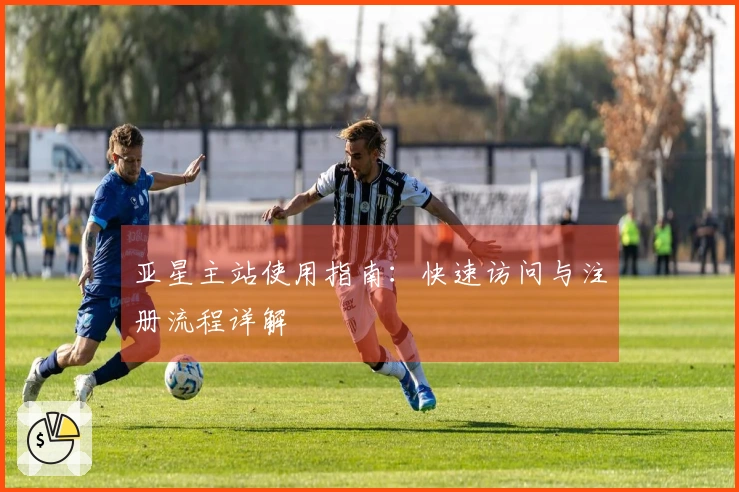 亚星主站使用指南：快速访问与注册流程详解