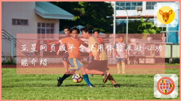 亚星网页版平台使用体验及核心功能介绍