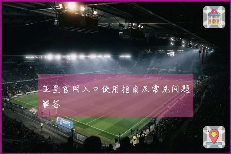 亚星官网入口使用指南及常见问题解答