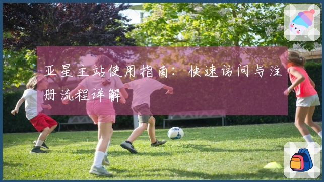 亚星主站使用指南：快速访问与注册流程详解