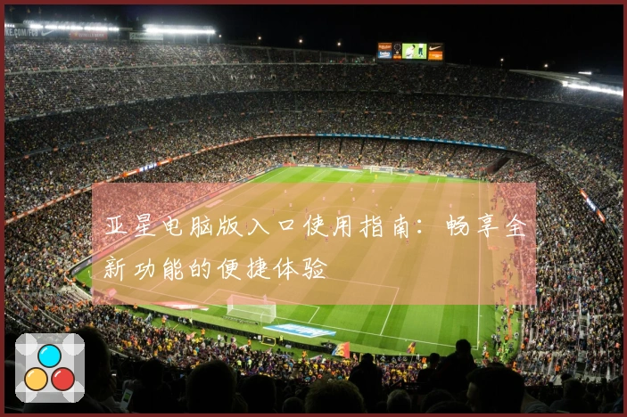 亚星电脑版入口使用指南：畅享全新功能的便捷体验