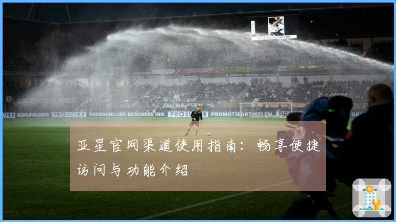 亚星官网渠道使用指南：畅享便捷访问与功能介绍