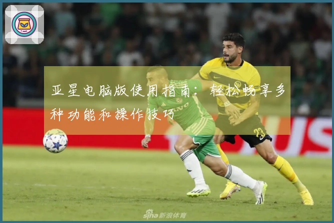 亚星电脑版使用指南：轻松畅享多种功能和操作技巧