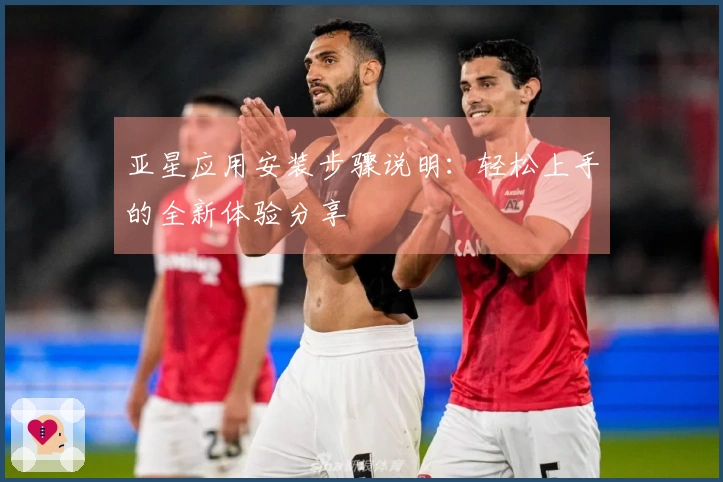 亚星应用安装步骤说明：轻松上手的全新体验分享