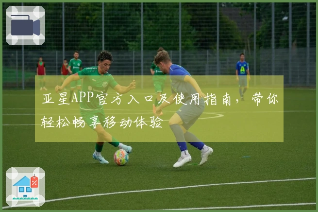 亚星APP官方入口及使用指南，带你轻松畅享移动体验