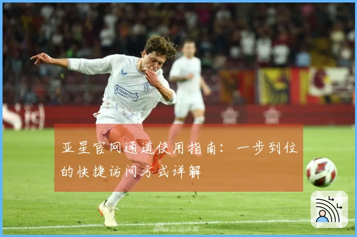 亚星官网通道使用指南：一步到位的快捷访问方式详解