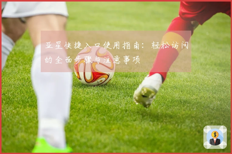 亚星快捷入口使用指南：轻松访问的全面步骤与注意事项