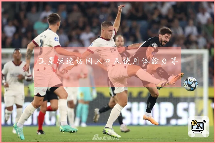 亚星极速访问入口及使用体验分享
