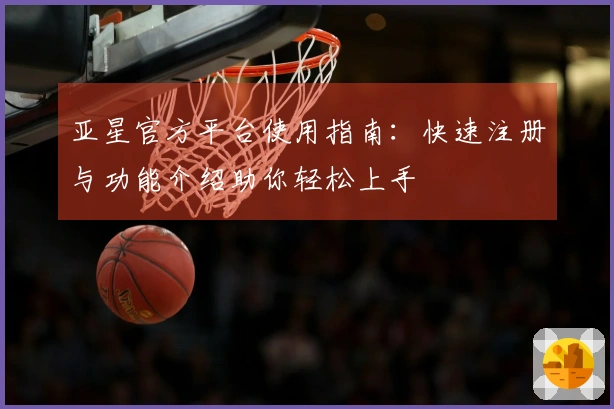 亚星官方平台使用指南：快速注册与功能介绍助你轻松上手