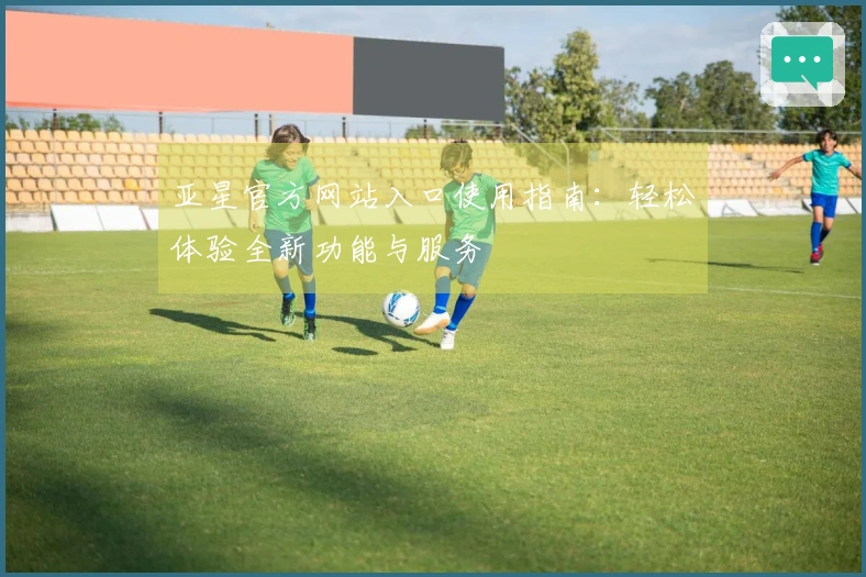 亚星官方网站入口使用指南：轻松体验全新功能与服务