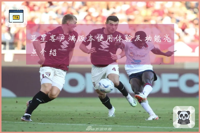 亚星客户端版本使用体验及功能亮点介绍
