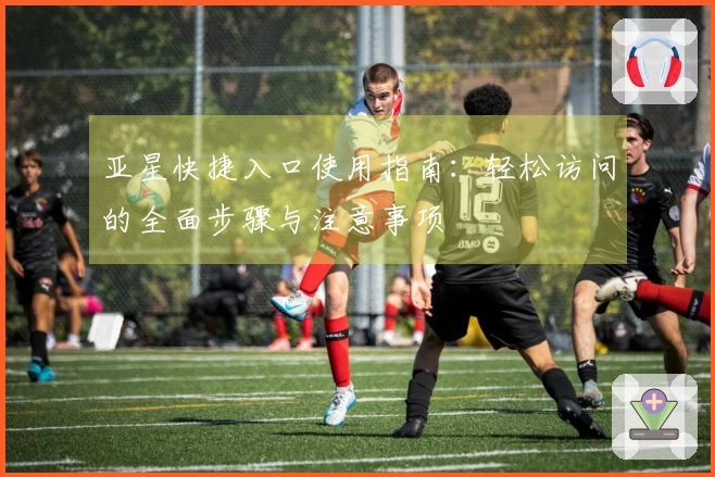 亚星快捷入口使用指南：轻松访问的全面步骤与注意事项