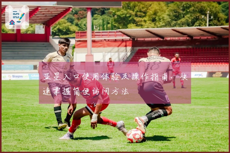 亚星入口使用体验及操作指南，快速掌握简便访问方法