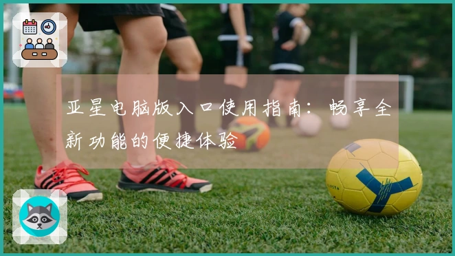 亚星电脑版入口使用指南：畅享全新功能的便捷体验