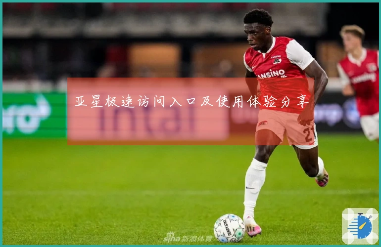 亚星极速访问入口及使用体验分享