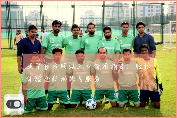 亚星官方网站入口使用指南：轻松体验全新功能与服务