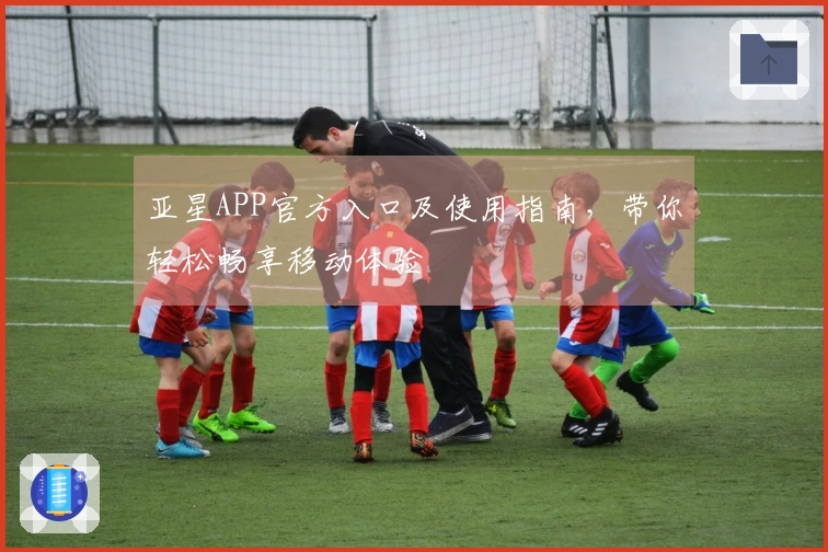 亚星APP官方入口及使用指南，带你轻松畅享移动体验